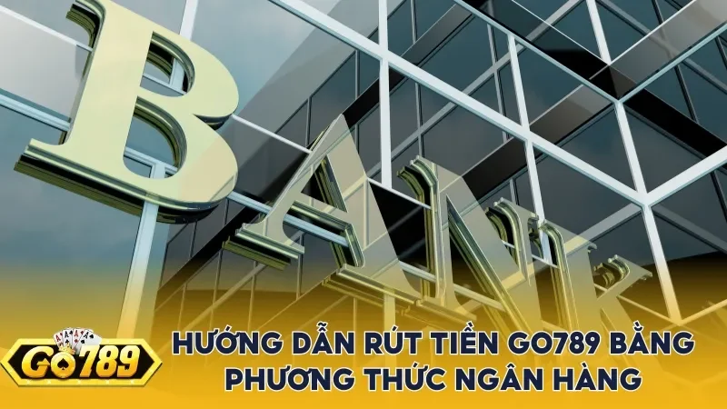 Hướng dẫn rút tiền Go789 bằng phương thức ngân hàng